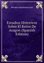 Estudios Historicos Sobre El Reino De Aragon (Spanish Edition) - Morales Santisteban José