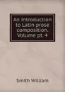 An introduction to Latin prose composition. Volume pt. 4 - Smith William
