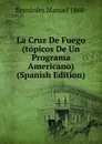 La Cruz De Fuego (topicos De Un Programa Americano) (Spanish Edition) - Bernárdez Manuel 1868-