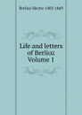 Life and letters of Berlioz Volume 1 - Berlioz Hector 1803-1869