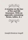 A treatise on the law of fire and life insurance. With an appendix containing forms, tables, . c - Joseph Kinnicut Angell