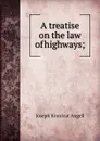 A treatise on the law of highways; - Joseph Kinnicut Angell