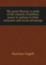 The great illusion; a study of the relation of military power in nations to their economic and social advantage - Norman Angell