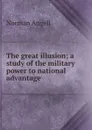 The great illusion; a study of the military power to national advantage - Norman Angell