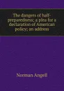 The dangers of half-preparedness; a plea for a declaration of American policy; an address - Norman Angell