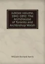 Jubilee volume, 1842-1892: The Archdiocese of Toronto and Archbishop Walsh - William Richard Harris