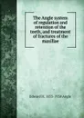 The Angle system of regulation and retention of the teeth, and treatment of fractures of the maxillae - Edward H. 1855-1930 Angle