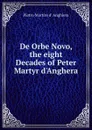 De Orbe Novo, the eight Decades of Peter Martyr d.Anghera - Pietro M. d'Anghiera