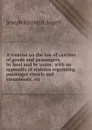 A treatise on the law of carriers of goods and passengers, by land and by water: with an appendix of statutes regulating passenger vessels and steamboats, etc. - Joseph Kinnicut Angell