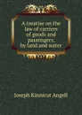 A treatise on the law of carriers of goods and passengers, by land and water - Joseph Kinnicut Angell