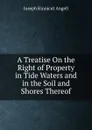 A Treatise On the Right of Property in Tide Waters and in the Soil and Shores Thereof - Joseph Kinnicut Angell