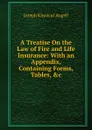 A Treatise On the Law of Fire and Life Insurance: With an Appendix, Containing Forms, Tables, .c - Joseph Kinnicut Angell