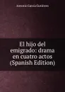 El hijo del emigrado: drama en cuatro actos (Spanish Edition) - Antonio García Gutiérrez
