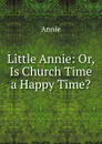 Little Annie: Or, Is Church Time a Happy Time. - Annie