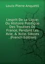 L.esprit De La Ligue: Ou Histoire Politique Des Troubles De France, Pendant Les Xvie. . Xviie. Siecles . (French Edition) - Louis-Pierre Anquetil