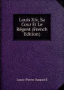Louis Xiv, Sa Cour Et Le Regent (French Edition) - Louis-Pierre Anquetil