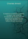 A treatise on friendly societies, in which the doctrine of interest of money and the doctrine of probability are practically applied to the affairs of such societies - Charles Ansell