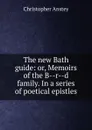 The new Bath guide: or, Memoirs of the B--r--d family. In a series of poetical epistles - Christopher Anstey