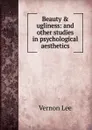 Beauty . ugliness: and other studies in psychological aesthetics - Vernon Lee