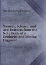 Scenery, Science, and Art: Extracts from the Note Book of a Geologist and Mining Engineer - David Thomas Ansted