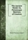 The Ancient World: Or, Picturesque Sketches of Creation - David Thomas Ansted