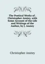 The Poetical Works of . Christopher Anstey, with Some Account of the Life and Writings of the Author, by J. Anstey - Christopher Anstey