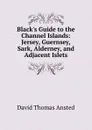 Black.s Guide to the Channel Islands: Jersey, Guernsey, Sark, Alderney, and Adjacent Islets - David Thomas Ansted