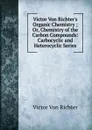 Victor Von Richter.s Organic Chemistry ; Or, Chemistry of the Carbon Compounds: Carbocyclic and Heterocyclic Series - Victor von Richter