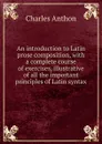 An introduction to Latin prose composition, with a complete course of exercises, illustrative of all the important principles of Latin syntax - Charles Anthon