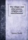 The village; and other poems: religious and miscellaneous - James Dodd