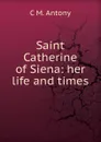 Saint Catherine of Siena: her life and times - C M. Antony