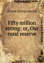 Fifty million strong; or, Our rural reserve - Ernest Irving Antrim