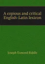 A copious and critical English-Latin lexicon - Joseph Esmond Riddle