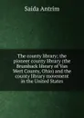 The county library; the pioneer county library (the Brumback library of Van Wert County, Ohio) and the county library movement in the United States - Saida Antrim