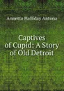 Captives of Cupid: A Story of Old Detroit - Annetta Halliday Antona