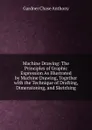 Machine Drawing: The Principles of Graphic Expression As Illustrated by Machine Drawing, Together with the Technique of Drafting, Dimensioning, and Sketching - Gardner Chase Anthony