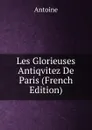 Les Glorieuses Antiqvitez De Paris (French Edition) - Antoine