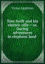 Tom Swift and his electric rifle . or, Daring adventures in elephant land . - Appleton Victor