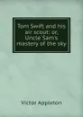 Tom Swift and his air scout: or, Uncle Sam.s mastery of the sky - Appleton Victor