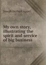 My own story, illustrating the spirit and service of big business - Joseph Herbert Appel