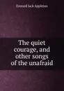 The quiet courage, and other songs of the unafraid - Everard Jack Appleton