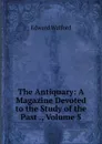 The Antiquary: A Magazine Devoted to the Study of the Past ., Volume 5 - Edward Walford