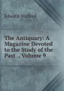 The Antiquary: A Magazine Devoted to the Study of the Past ., Volume 9 - Edward Walford