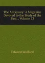 The Antiquary: A Magazine Devoted to the Study of the Past ., Volume 13 - Edward Walford