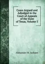 Cases Argued and Adjudged in the Court of Appeals of the State of Texas, Volume 5 - Alexander M. Jackson