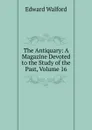The Antiquary: A Magazine Devoted to the Study of the Past, Volume 16 - Edward Walford