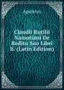 Claudii Rutilii Namatiani De Reditu Suo Libri Ii. (Latin Edition) - Apuleius