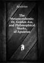 The Metamorphosis: Or, Golden Ass, and Philosophical Works, of Apuleius - Apuleius