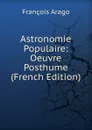 Astronomie Populaire: Oeuvre Posthume (French Edition) - François Arago