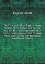 The Trial and Life of Eugene Aram: Several of His Letters and Poems: And His Plan and Specimens of an Anglo-Celtic Lexicon; with Copious Notes and . of This Very Ingenious But Illfated Scholar - Eugene Aram